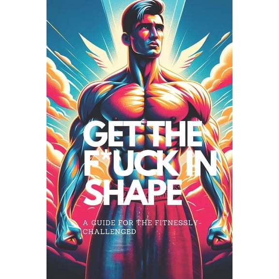 Healthy Motivation: Get the F*ck in Shape - A Guide for the Fitnessly-Challenged: A Fun and Funny Self-Help Fitness and Weight Loss Training Book to Get in Shape Without Feeling Guilty (Paperback)
