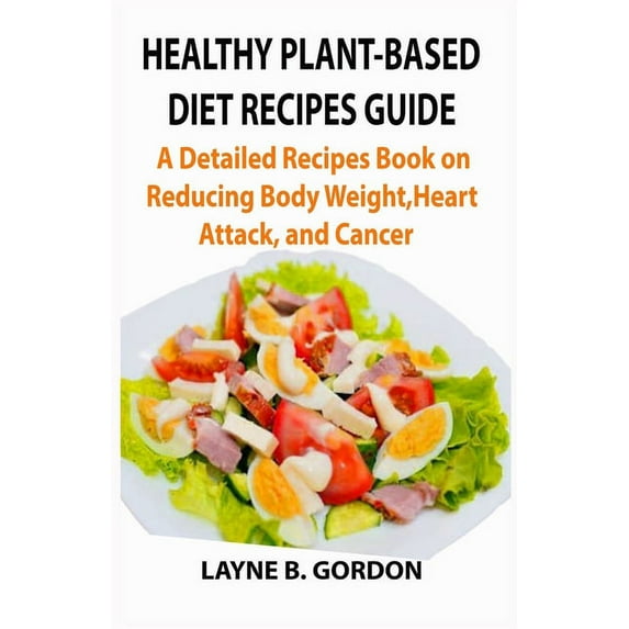 Healthy Plant-Based Diet Recipes Guide : A Detailed Recipes Guide on Reducing Body Weight, Heart Attack, and Cancer (Paperback)