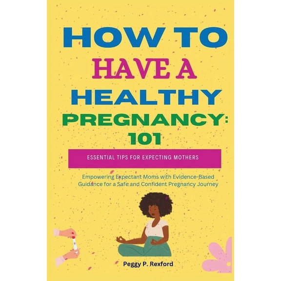 How to Have a Healthy Pregnancy 101: Essential Tips for Expecting Mothers: Empowering Expectant Moms with Evidence-Based Guidance for a Safe and Confident Pregnancy Journey (Paperback)