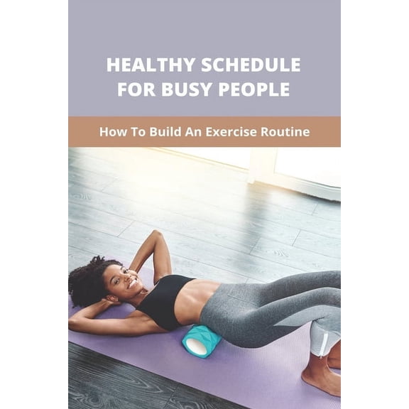 Healthy Schedule For Busy People : How To Build An Exercise Routine: Healthy Habits Self-Care (Paperback)