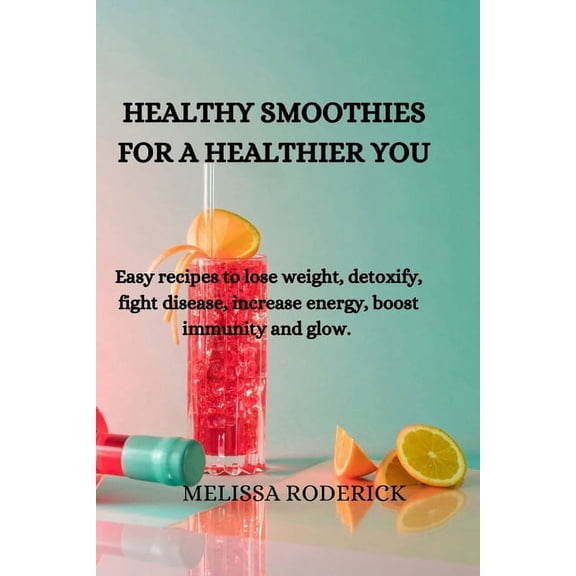 Healthy Smoothies for a Healthier You: Easy recipes to lose weight, detoxify, fight disease, increase energy, boost immunity and glow. (Paperback)