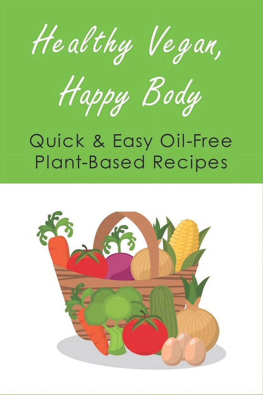 Healthy Vegan, Happy Body : Quick & Easy Oil-Free Plant-Based Recipes: How To Integrate More Plants Into Your Diet (Paperback)
