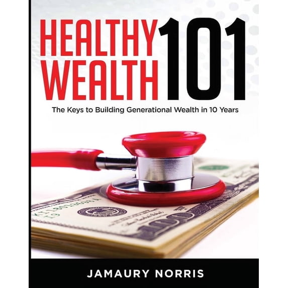 Healthy Wealth 101: The Keys to Building Generational Wealth in 10 Years, (Paperback)