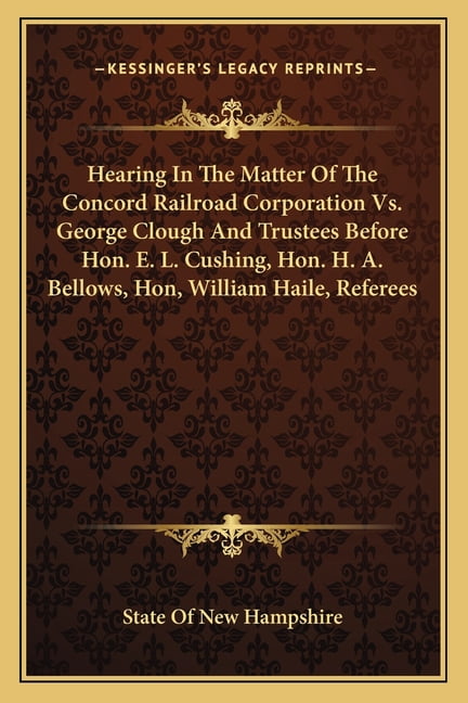 Hearing In The Matter Of The Concord Railroad Corporation Vs. George Clough And Trustees Before Hon. E. L. Cushing, Hon. H. A. Bellows, Hon, William Haile, Referees (Paperback)