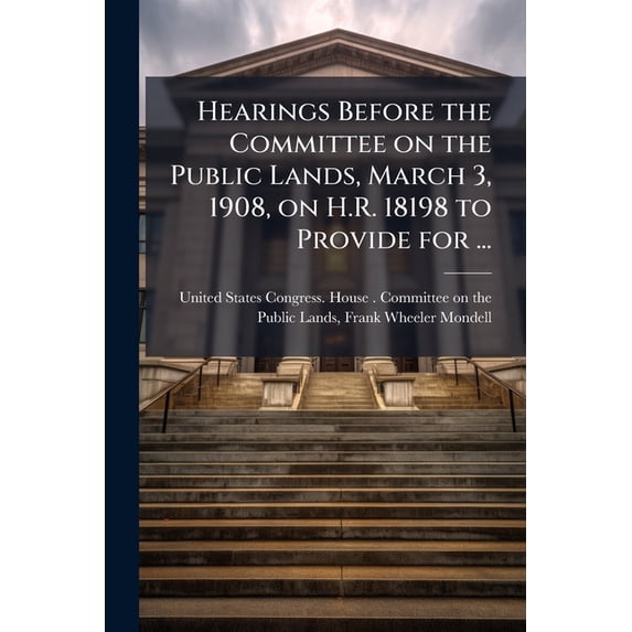 Hearings Before the Committee on the Public Lands, March 3, 1908, on H.R. 18198 to Provide for ... (Paperback)