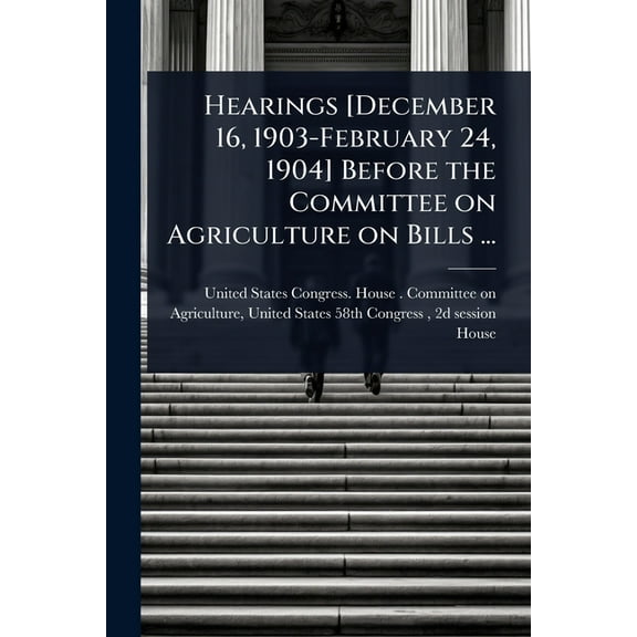 Hearings [December 16, 1903-February 24, 1904] Before the Committee on Agriculture on Bills ..., (Paperback)