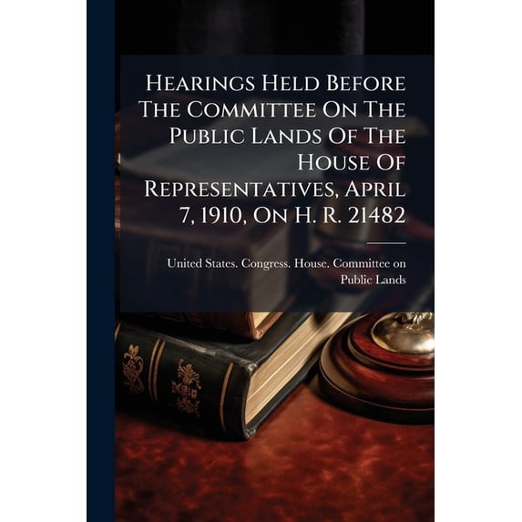 Hearings Held Before The Committee On The Public Lands Of The House Of Representatives, April 7, 1910, On H. R. 21482 : For The Relief Of Assignees In Good Faith Of Entries Of Desert Lands (Paperback)