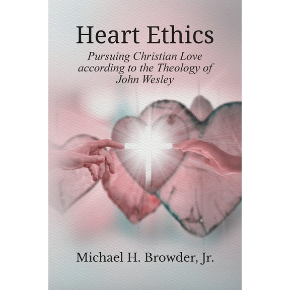 Heart Ethics: Pursuing Christian Love According to the Theology of John Wesley