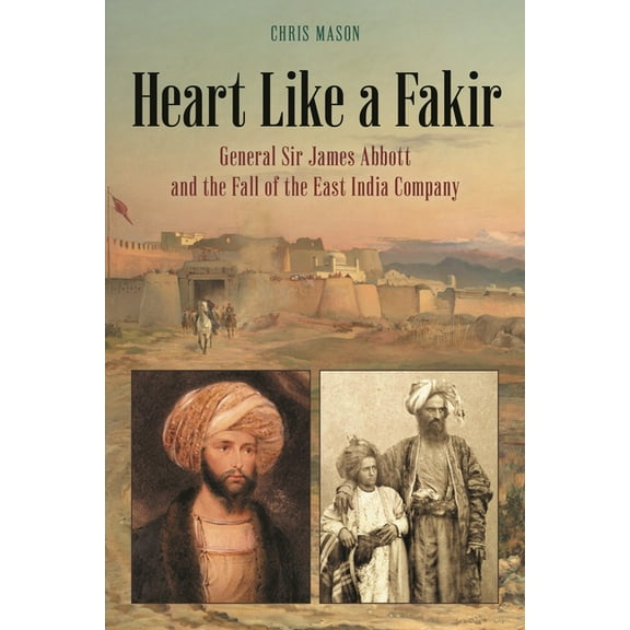 Heart Like a Fakir: General Sir James Abbott and the Fall of the East India Company, (Hardcover)