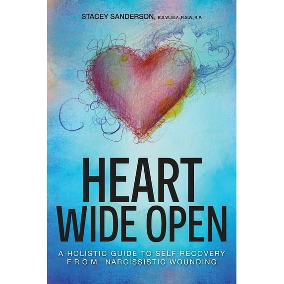 Heart Wide Open: A Holistic Guide to Self Recovery from Narcissistic Wounding, (Paperback)
