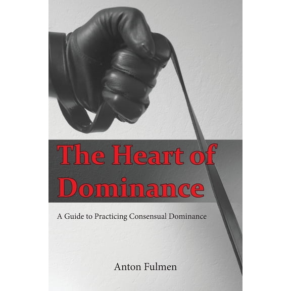 Heart of Dominance : A Guide to Practicing Consensual Dominance