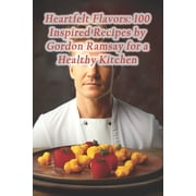 Heartfelt Flavors 100 Inspired Recipes by Gordon Ramsay for a Healthy Kitchen Paperback