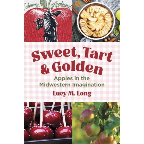 Heartland Foodways Sweet, Tart, and Golden: Apples in the Midwestern Imagination, (Paperback)