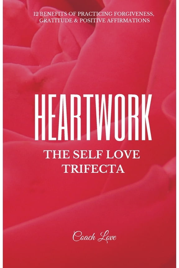 Heartwork: THE SELF LOVE TRIFECTA: 12 Benefits of Practicing Forgiveness, Gratitude and Positive Affirmations, (Paperback)