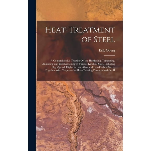 Heat-Treatment of Steel: A Comprehensive Treatise On the Hardening, Tempering, Annealing and Casehardening of Various Kinds of Steel, Including High-Speed, High-Carbon, Alloy and Low-Carbon Steels, To