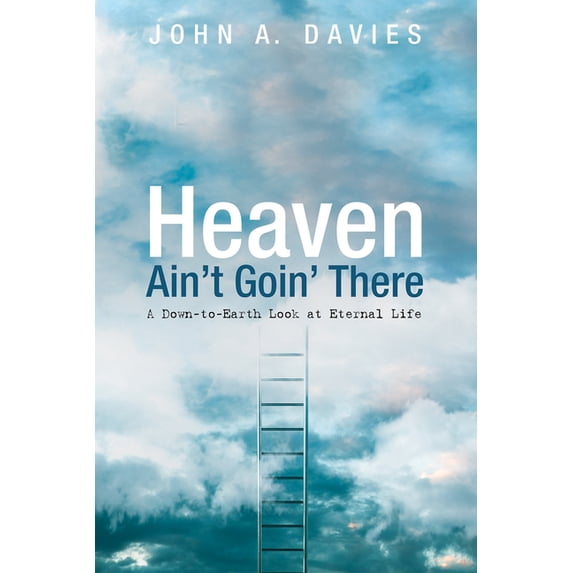 Heaven Ain't Goin' There: A Down-To-Earth Look at Eternal Life, (Paperback)