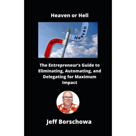 Heaven or Hell: The Entrepreneur's Guide to Eliminating, Automating, and Delegating for Maximum Impact, (Paperback)