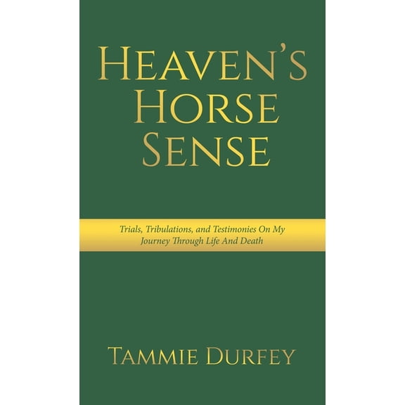 Heaven's Horse Sense: Trials, Tribulations, and Testimonies on My Journey through Life and Death, (Hardcover)