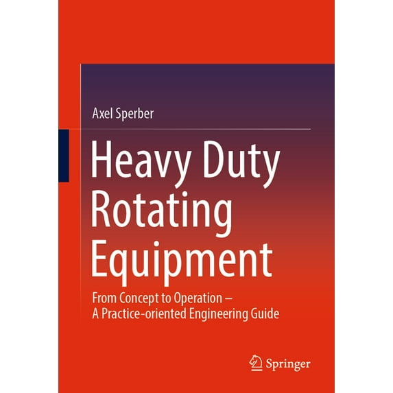 Heavy Duty Rotating Equipment: From Concept to Operation - A Practice-Oriented Engineering Guide, (Hardcover)