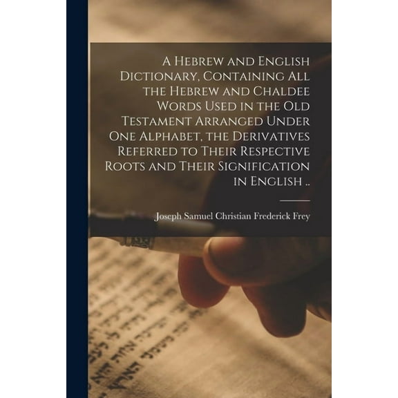 A Hebrew and English Dictionary, Containing All the Hebrew and Chaldee Words Used in the Old Testament Arranged Under One Alphabet, the Derivatives Referred to Their Respective Roots and Their Signifi