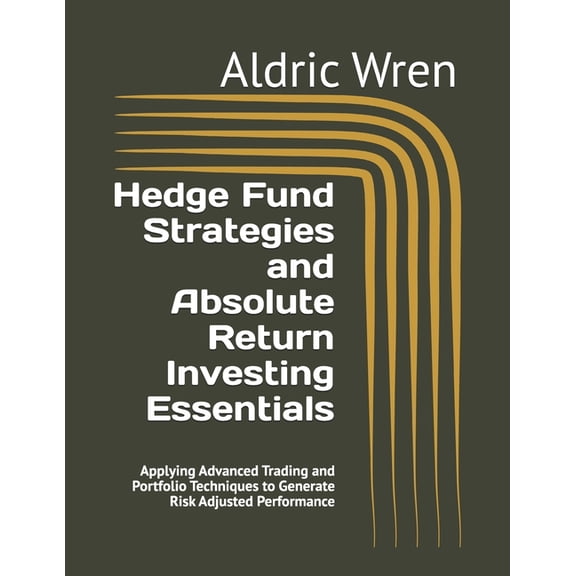 Hedge Fund Strategies and Absolute Return Investing Essentials: Applying Advanced Trading and Portfolio Techniques to Ge, (Paperback)