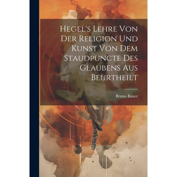 Hegel's Lehre Von Der Religion Und Kunst Von Dem Staudpuncte Des Glaubens Aus Beurtheilt, (Paperback)