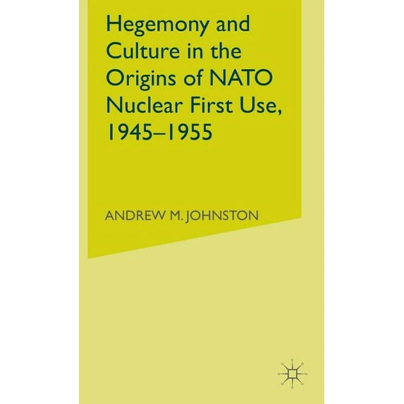 Hegemony and Culture in the Origins of NATO Nuclear First Use, 1945-1955, (Hardcover)