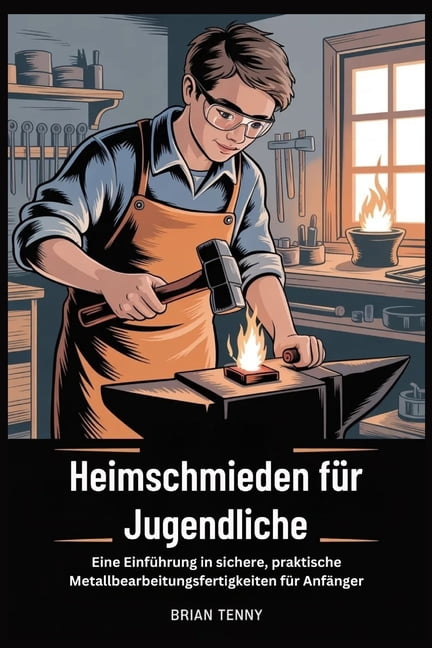 Heimschmieden fÃ¼r Jugendliche: Eine EinfÃ¼hrung in sichere, praktische Metallbearbeitungsfertigkeit en fÃ¼r AnfÃ¤nger, (Paperback)