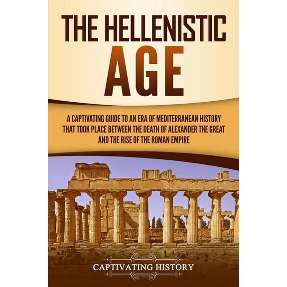 The Hellenistic Age: A Captivating Guide to an Era of Mediterranean History That Took Place Between the Death of Alexand, (Paperback)