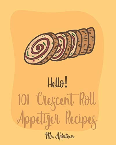 Hello! 101 Crescent Roll Appetizer Recipes: Best Crescent Roll-Up Cookbook Ever For Beginners [Simple Appetizer Cookbook, Homemade Snacks Cookbook, Rich Roll Cookbook, Pork Roll Cookbook ] 170042324X