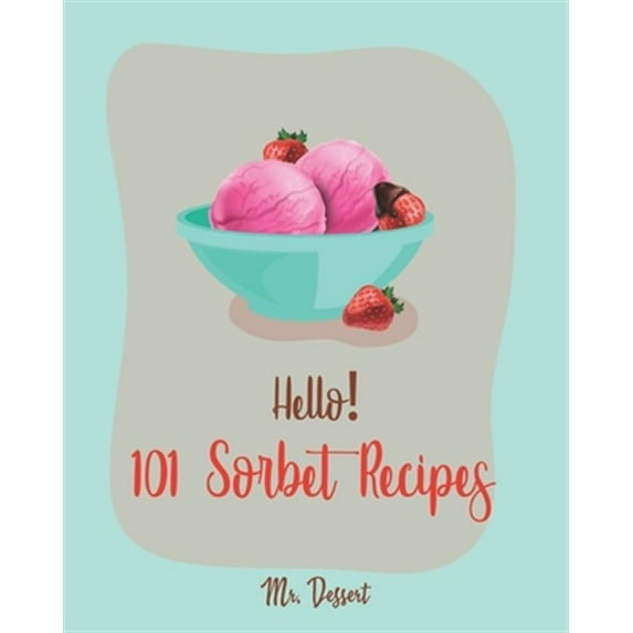 Hello! 101 Sorbet Recipes: Best Sorbet Cookbook Ever For Beginners [Ice Cream And Sorbet Recipes, Watermelon Recipes, Lemon Desserts Cookbook, Pe
