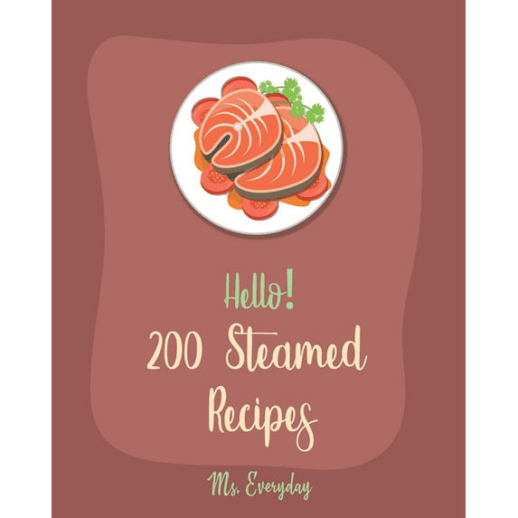 Hello! 200 Steamed Recipes: Best Steamed Cookbook Ever For Beginners [Clam Cookbooks, Mussels Cookbook, Mashed Potato Cookbook, Chinese Dumpling R