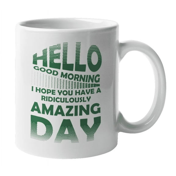 Hello Good Morning, Have a Ridiculously Amazing Day Coffee & Tea Mug (11oz)