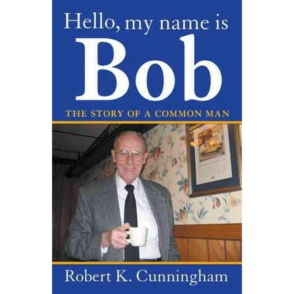 Hello, My Name Is Bob: The Story of a Common Man (Hardcover) by Robert K Cunningham