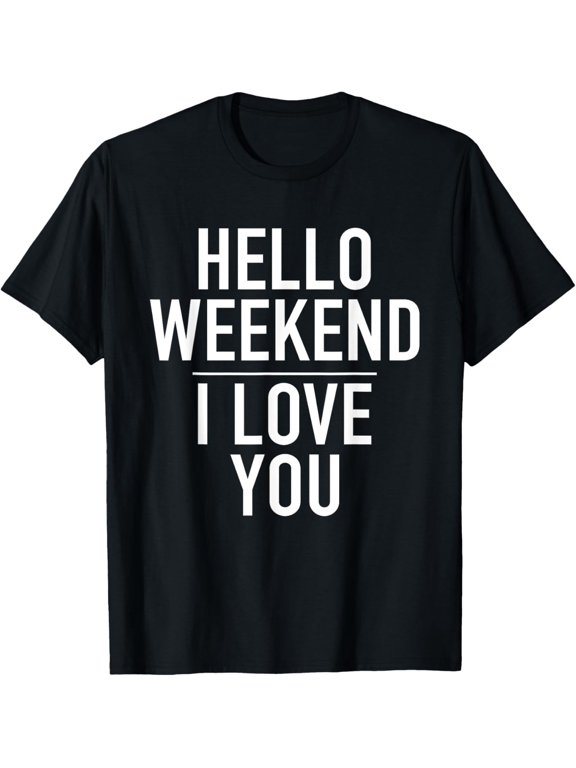 Hello Weekend I Love You - Funny Party Fun Quote T-Shirt men and women can wear, black, white, gifts