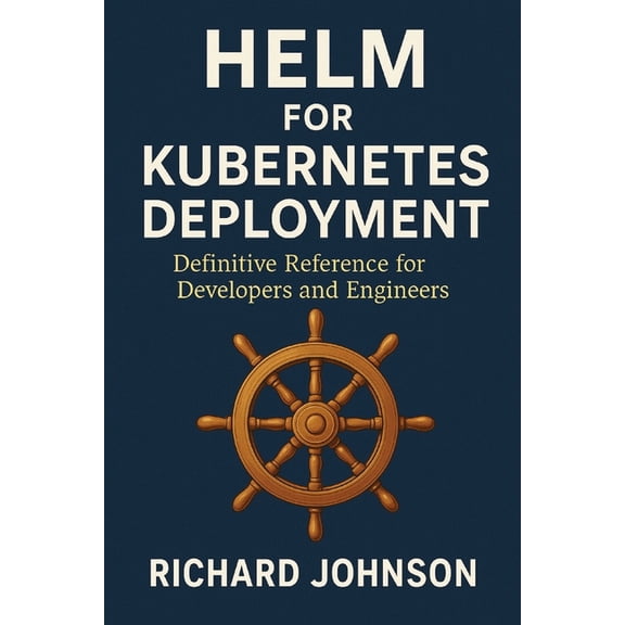 Helm for Kubernetes Deployment: Definitive Reference for Developers and Engineers, (Paperback)