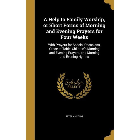 A Help to Family Worship, or Short Forms of Morning and Evening Prayers for Four Weeks : With Prayers for Special Occasions, Grace at Table, Children's Morning and Evening Prayers, and Morning and Evening Hymns (Hardcover)