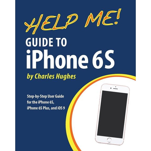 Help Me! Guide to Iphone 6s : Step-by-step User Guide for the Iphone 6s, Iphone 6s Plus, and Ios 9