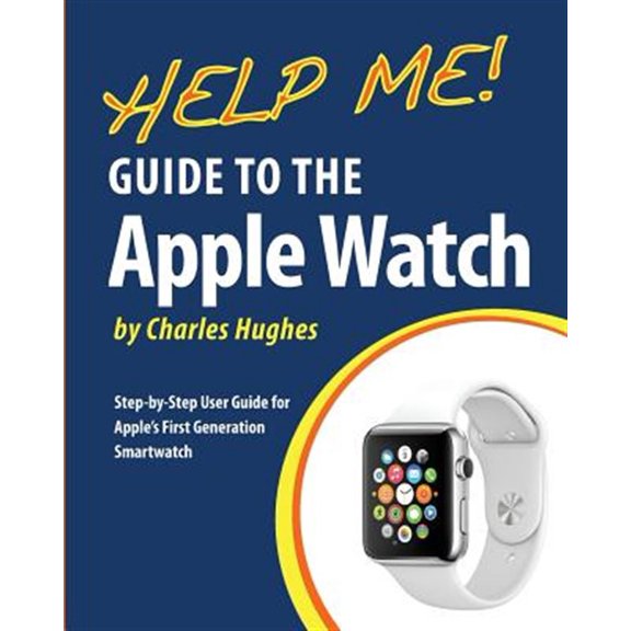 Help Me! Guide to the Apple Watch : Step-by-step User Guide for Apple's First Generation Smartwatch