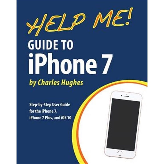 Help Me! Guide to the Iphone 7 : Step-by-step User Guide for the Iphone 7, Iphone 7 Plus, and Ios 10