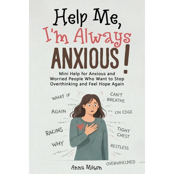 Help Me! Help Me, I'm Always Anxious!: Mini Help for Anxious and Worried People Who Want to Stop Overthinking and Feel Hope Again, (Paperback)