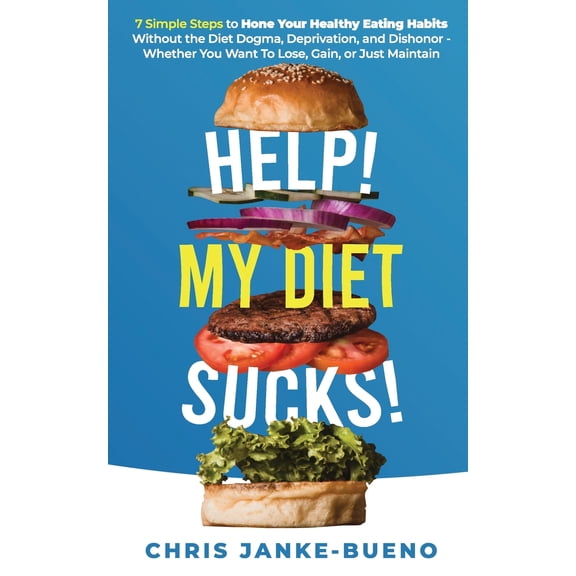 Help! My Diet Sucks!: 7 Simple Steps to Hone Your Healthy Eating Habits Without The Diet Dogma, Deprivation, and Dishono