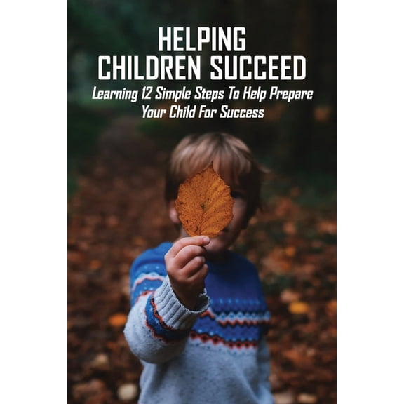 Helping Children Succeed : Learning 12 Simple Steps To Help Prepare Your Child For Success: How To Improve Childs Performance In School (Paperback)