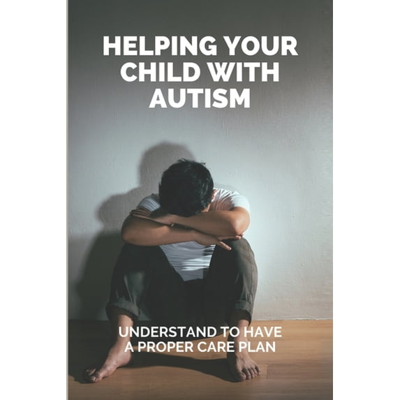 Helping Your Child With Autism: Understand To Have A Proper Care Plan: Treatment Plan For Autism Child (Paperback)