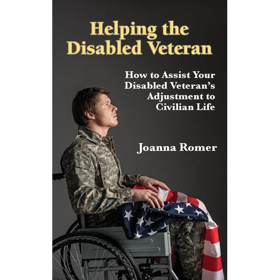 Helping the Disabled Veteran: How to Assist Your Disabled Veterans Adjustment to Civilian Life Paperback 1942891784 9781942891789 Joanna Romer