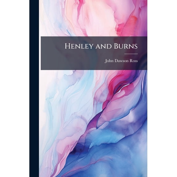 Henley and Burns : Or, the Critic Censured, Being a Collection of Papers Replying to an Offensive Critique On the Life, Genius, and Achievements of the Scottish Poet (Paperback)