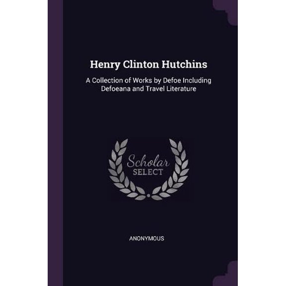 Henry Clinton Hutchins: A Collection of Works by Defoe Including Defoeana and Travel Literature Paperback 1378950801 9781378950807 Anonymous