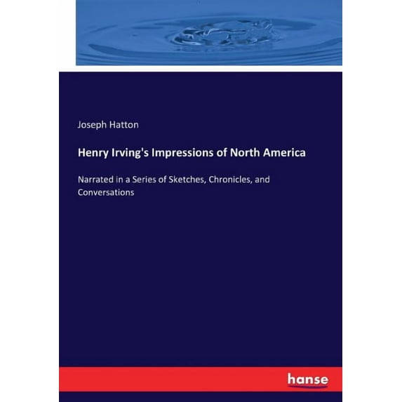 Henry Irving's Impressions of North America: Narrated in a Series of Sketches, Chronicles, and Conversations, (Paperback)