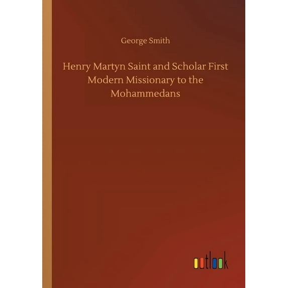 Henry Martyn Saint and Scholar First Modern Missionary to the Mohammedans (Paperback)