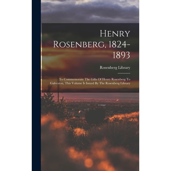 Henry Rosenberg, 1824-1893: To Commemorate The Gifts Of Henry Rosenberg To Galveston, This Volume Is Issued By The Rosenberg Library (Hardcover)